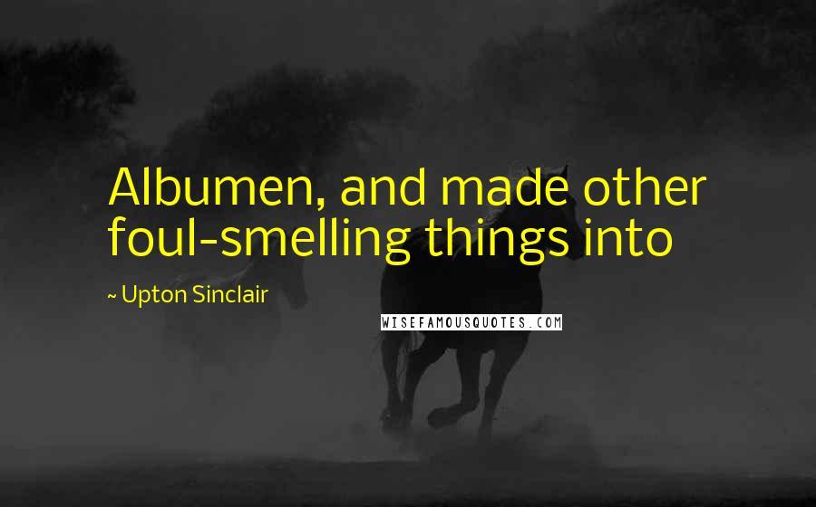 Upton Sinclair quotes: Albumen, and made other foul-smelling things into