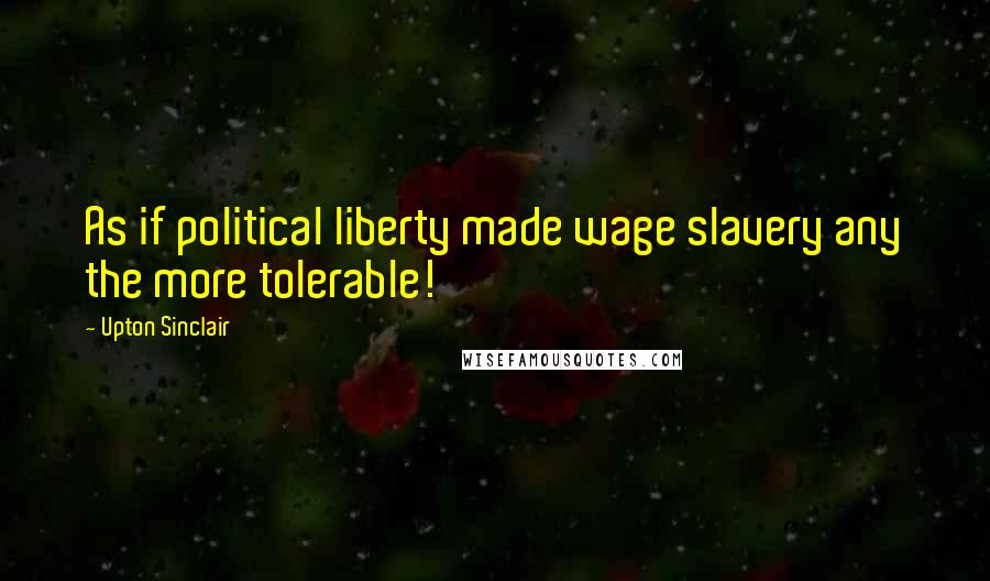 Upton Sinclair quotes: As if political liberty made wage slavery any the more tolerable!