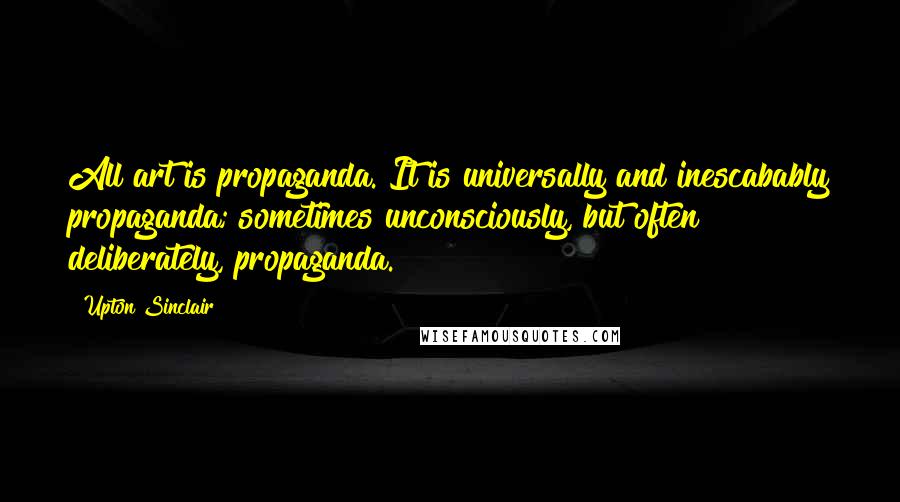 Upton Sinclair quotes: All art is propaganda. It is universally and inescabably propaganda; sometimes unconsciously, but often deliberately, propaganda.