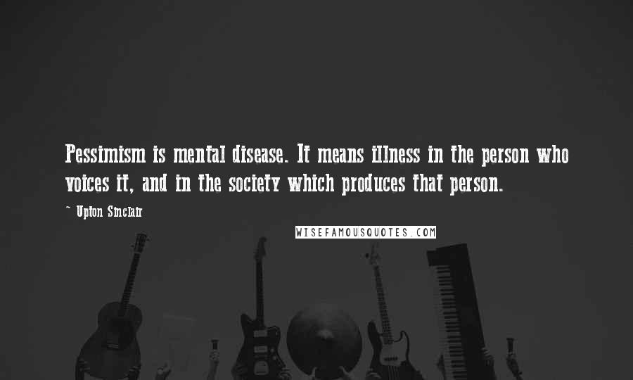 Upton Sinclair quotes: Pessimism is mental disease. It means illness in the person who voices it, and in the society which produces that person.