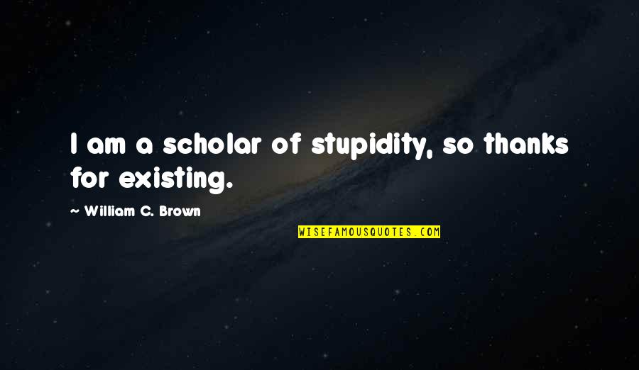 Upuan Drawing Quotes By William C. Brown: I am a scholar of stupidity, so thanks Upuan Drawing Quotes By William C. Brown: I am a scholar of stupidity, so thanks