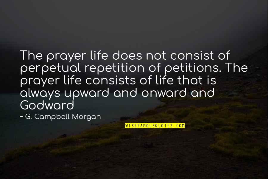 Upward And Onward Quotes By G. Campbell Morgan: The prayer life does not consist of perpetual Upward And Onward Quotes By G. Campbell Morgan: The prayer life does not consist of perpetual