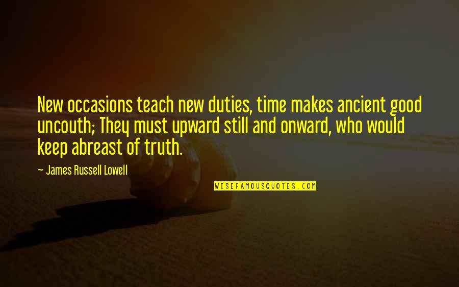 Upward And Onward Quotes By James Russell Lowell: New occasions teach new duties, time makes ancient Upward And Onward Quotes By James Russell Lowell: New occasions teach new duties, time makes ancient