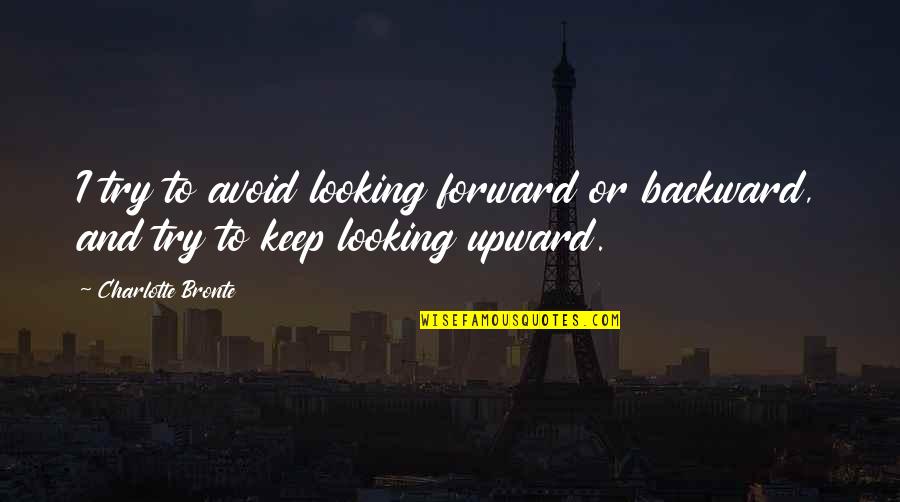 Upward Quotes By Charlotte Bronte: I try to avoid looking forward or backward,