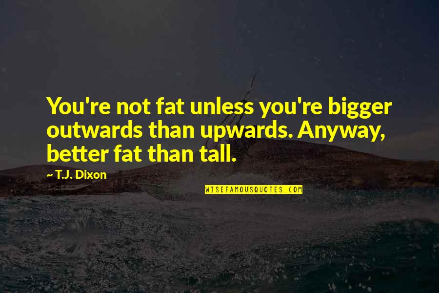 Upwards Quotes By T.J. Dixon: You're not fat unless you're bigger outwards than