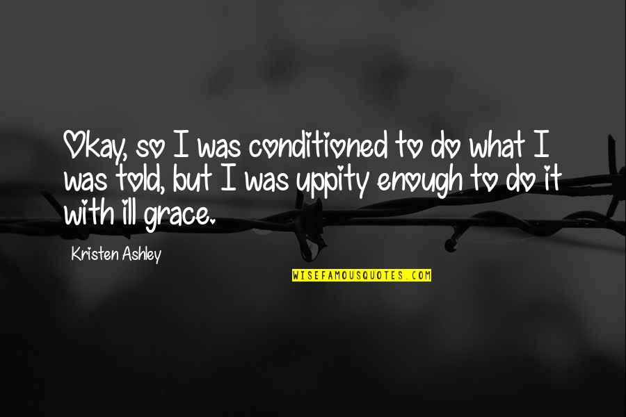 Uqora Quotes By Kristen Ashley: Okay, so I was conditioned to do what Uqora Quotes By Kristen Ashley: Okay, so I was conditioned to do what