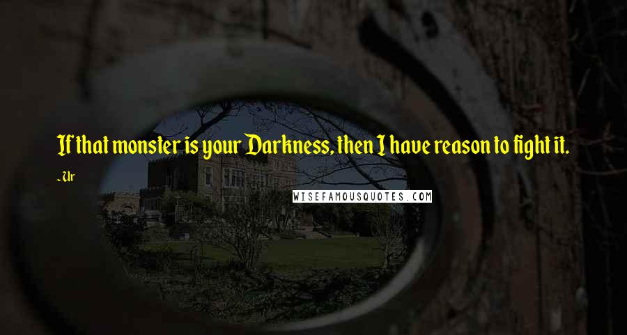 Ur quotes: If that monster is your Darkness, then I have reason to fight it.