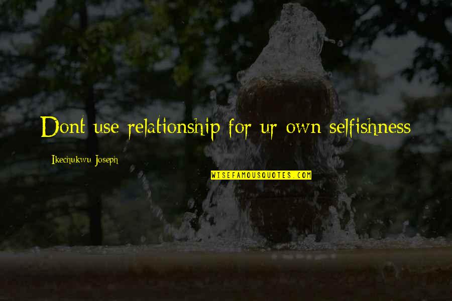 Ur Self Quotes By Ikechukwu Joseph: Dont use relationship for ur own selfishness