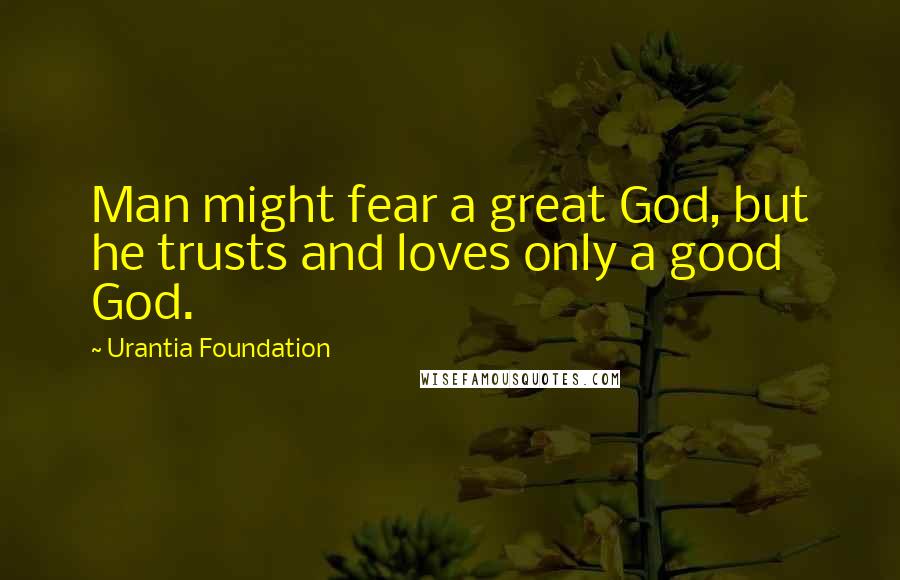 Urantia Foundation quotes: Man might fear a great God, but he trusts and loves only a good God.