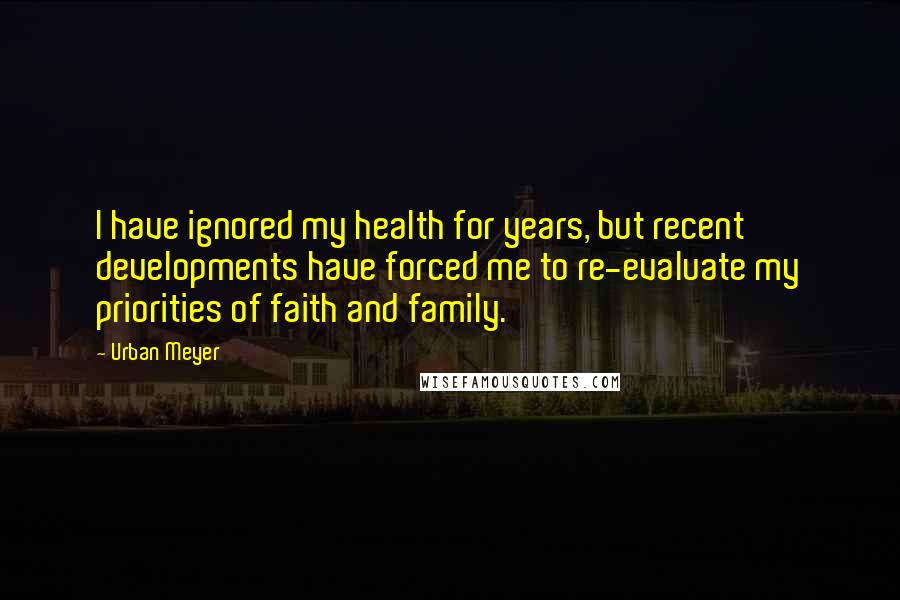 Urban Meyer quotes: I have ignored my health for years, but recent developments have forced me to re-evaluate my priorities of faith and family.
