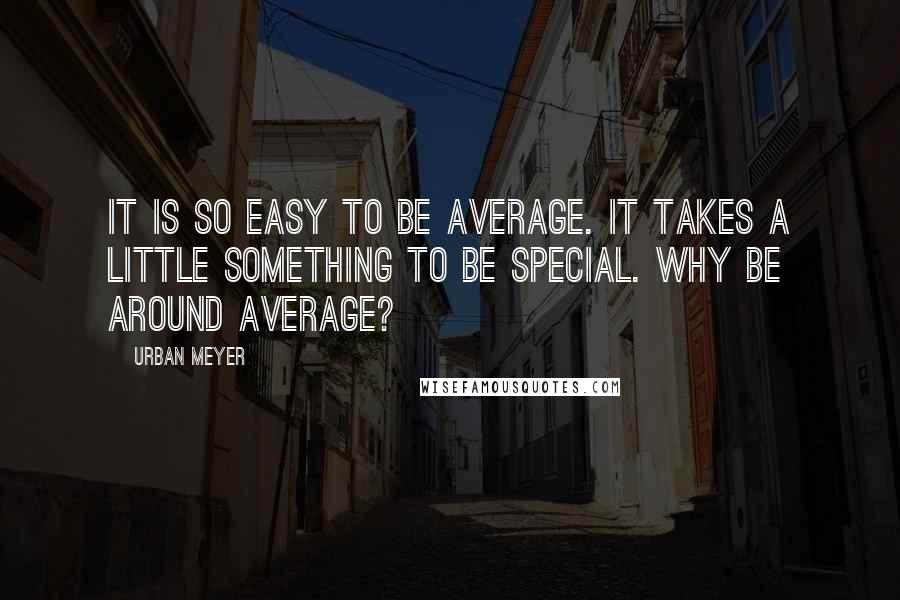 Urban Meyer quotes: It is so easy to be average. It takes a little something to be special. Why be around average?