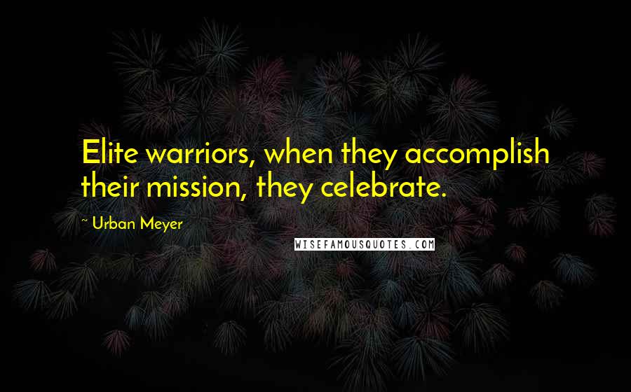 Urban Meyer quotes: Elite warriors, when they accomplish their mission, they celebrate.