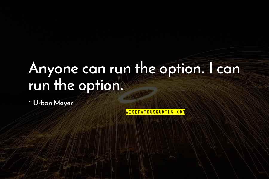 Urban Meyer Quotes By Urban Meyer: Anyone can run the option. I can run