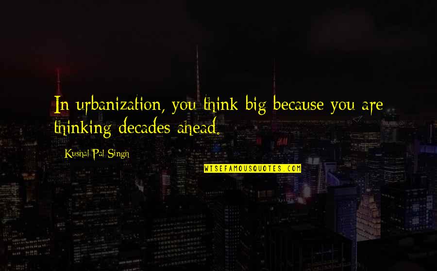 Urbanization Quotes By Kushal Pal Singh: In urbanization, you think big because you are