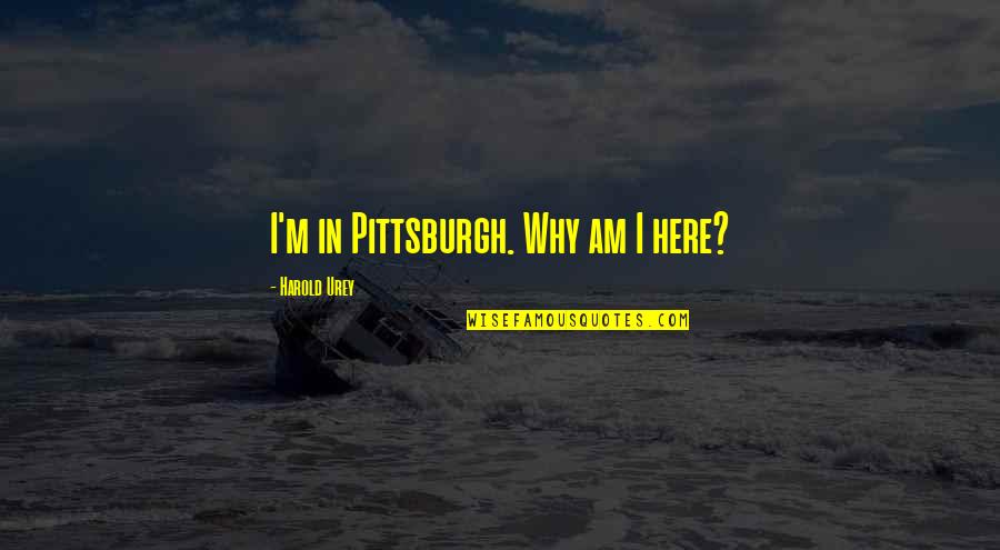 Urey Y Quotes By Harold Urey: I'm in Pittsburgh. Why am I here? Urey Y Quotes By Harold Urey: I'm in Pittsburgh. Why am I here?