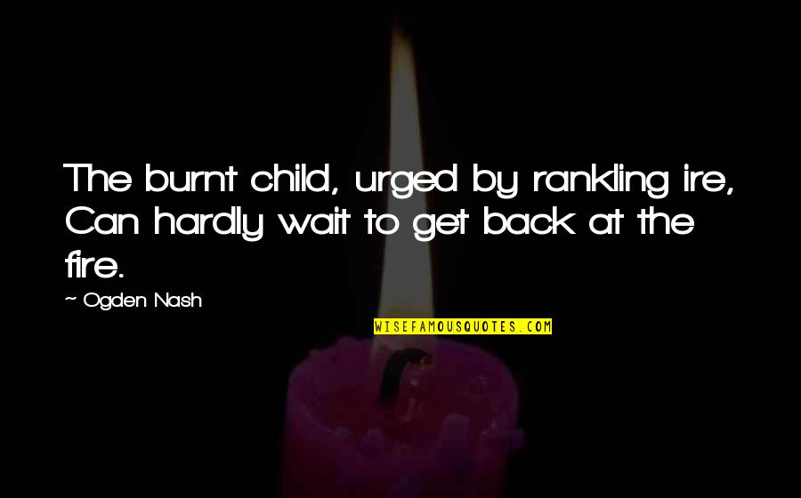 Urged Quotes By Ogden Nash: The burnt child, urged by rankling ire, Can