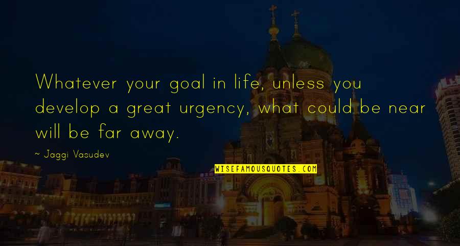 Urgency's Quotes By Jaggi Vasudev: Whatever your goal in life, unless you develop