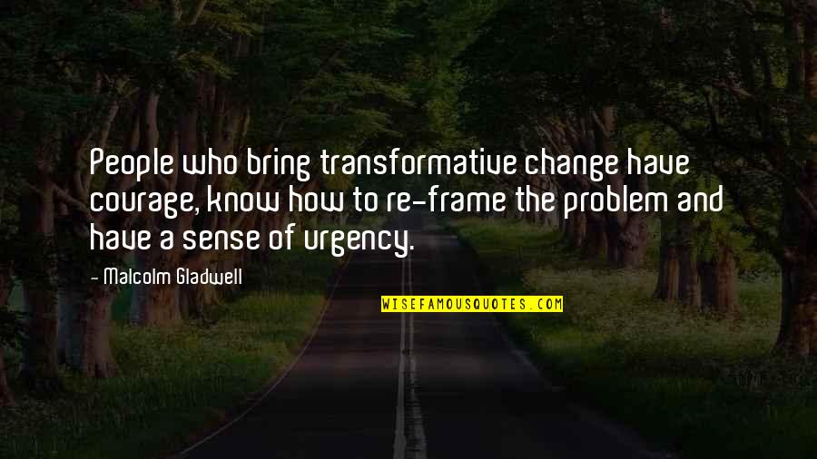Urgency's Quotes By Malcolm Gladwell: People who bring transformative change have courage, know