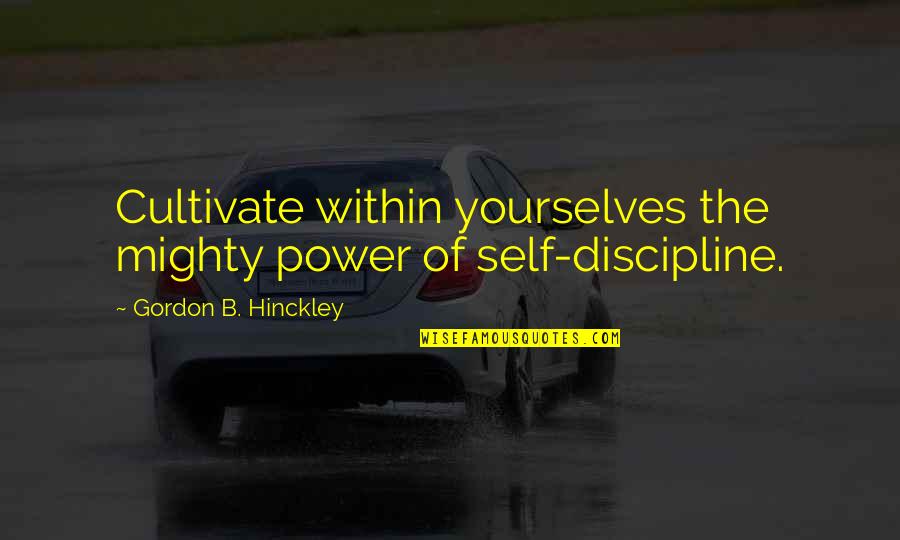 Urgent Important Quotes By Gordon B. Hinckley: Cultivate within yourselves the mighty power of self-discipline. Urgent Important Quotes By Gordon B. Hinckley: Cultivate within yourselves the mighty power of self-discipline.