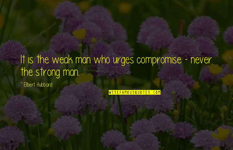 Urges Quotes By Elbert Hubbard: It is the weak man who urges compromise