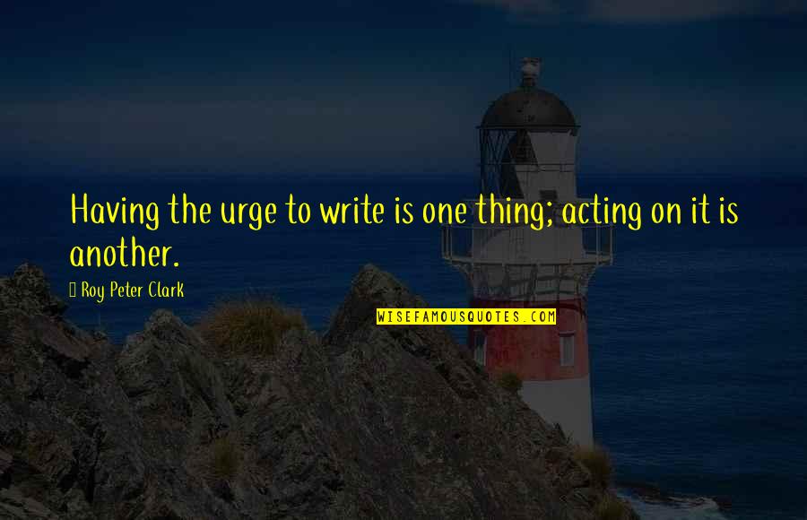 Urges Quotes By Roy Peter Clark: Having the urge to write is one thing;