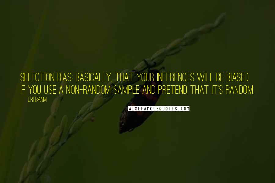 Uri Bram quotes: Selection Bias: basically, that your inferences will be biased if you use a non-random sample and pretend that it's random. Uri Bram quotes: Selection Bias: basically, that your inferences will be biased if you use a non-random sample and pretend that it's random.