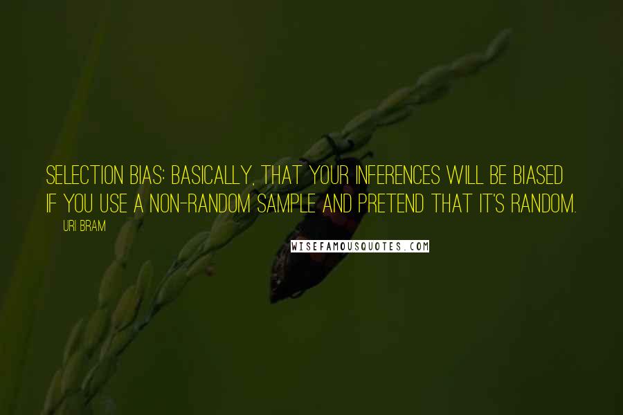 Uri Bram quotes: Selection Bias: basically, that your inferences will be biased if you use a non-random sample and pretend that it's random.