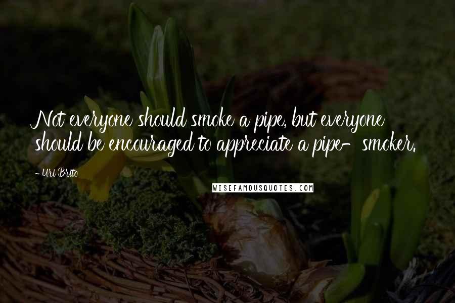 Uri Brito quotes: Not everyone should smoke a pipe, but everyone should be encouraged to appreciate a pipe-smoker.