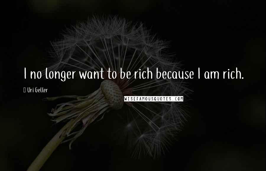 Uri Geller quotes: I no longer want to be rich because I am rich.