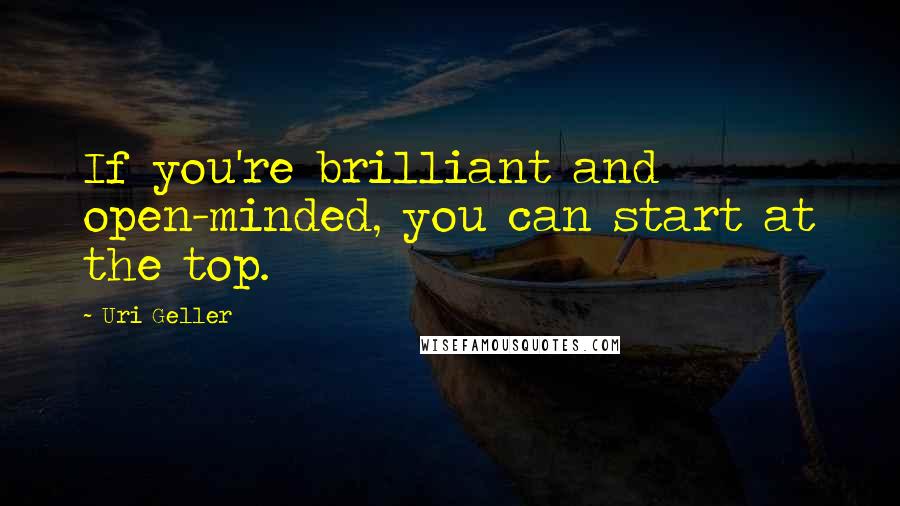 Uri Geller quotes: If you're brilliant and open-minded, you can start at the top.