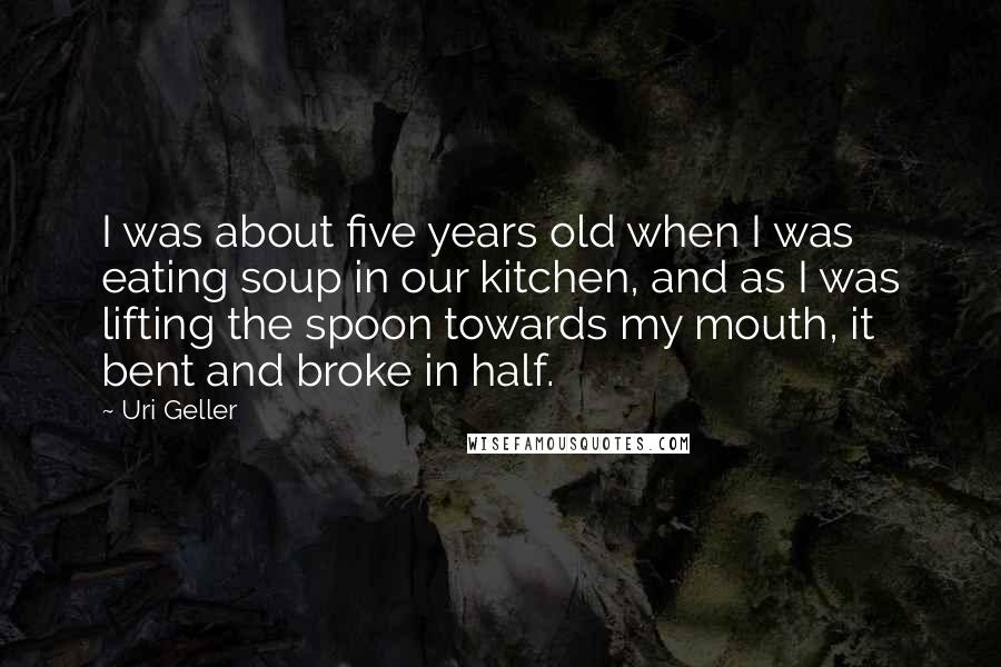 Uri Geller quotes: I was about five years old when I was eating soup in our kitchen, and as I was lifting the spoon towards my mouth, it bent and broke in half.