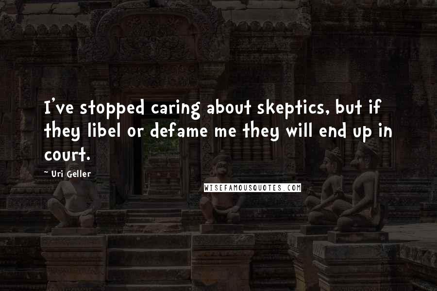 Uri Geller quotes: I've stopped caring about skeptics, but if they libel or defame me they will end up in court.