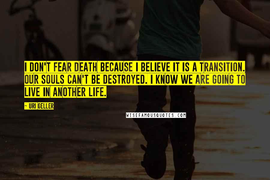 Uri Geller quotes: I don't fear death because I believe it is a transition. Our souls can't be destroyed. I know we are going to live in another life.