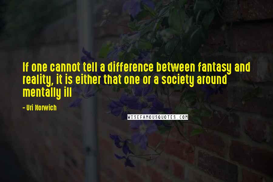 Uri Norwich quotes: If one cannot tell a difference between fantasy and reality, it is either that one or a society around mentally ill Uri Norwich quotes: If one cannot tell a difference between fantasy and reality, it is either that one or a society around mentally ill