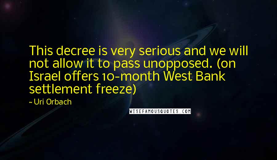 Uri Orbach quotes: This decree is very serious and we will not allow it to pass unopposed. (on Israel offers 10-month West Bank settlement freeze)