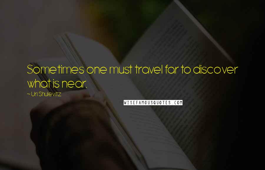 Uri Shulevitz quotes: Sometimes one must travel far to discover what is near.