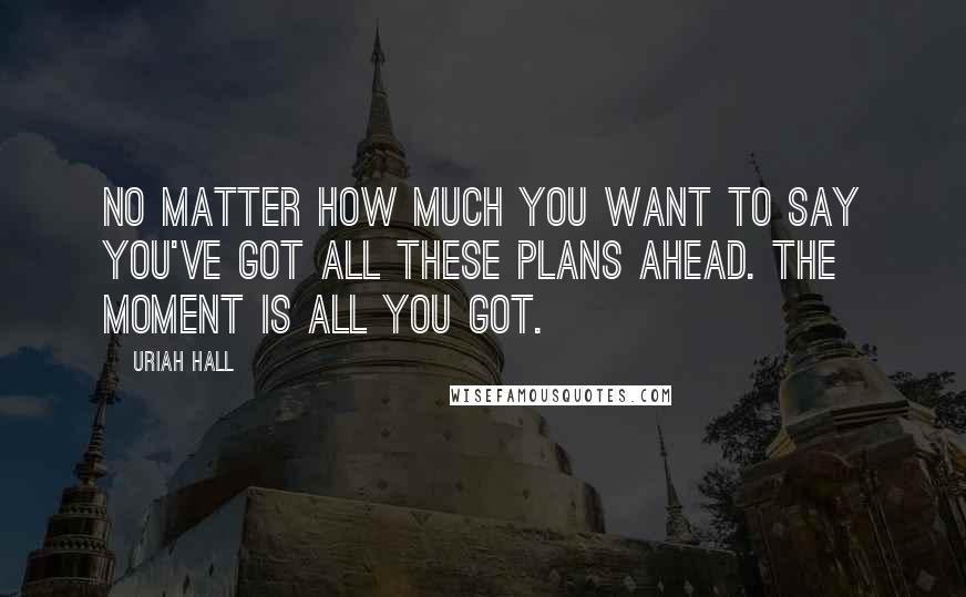 Uriah Hall quotes: No matter how much you want to say you've got all these plans ahead. The moment is all you got.