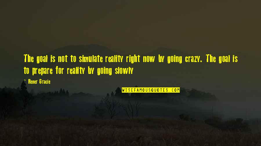 Uric Quotes By Rener Gracie: The goal is not to simulate reality right Uric Quotes By Rener Gracie: The goal is not to simulate reality right