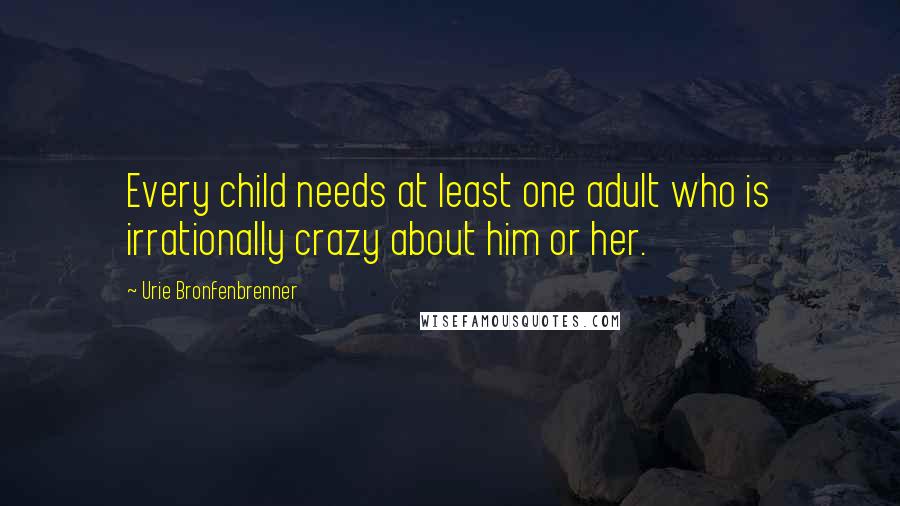 Urie Bronfenbrenner quotes: Every child needs at least one adult who is irrationally crazy about him or her.