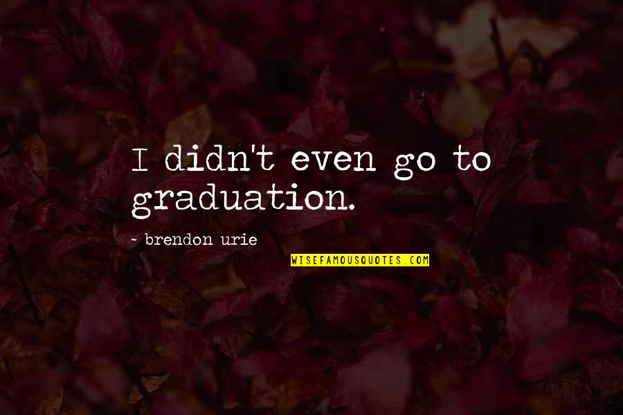 Urie Quotes By Brendon Urie: I didn't even go to graduation.