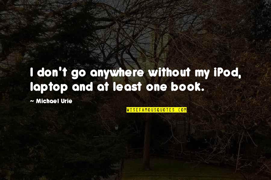 Urie Quotes By Michael Urie: I don't go anywhere without my iPod, laptop