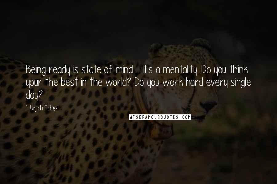 Urijah Faber quotes: Being ready is state of mind ... It's a mentality. Do you think your the best in the world? Do you work hard every single day?