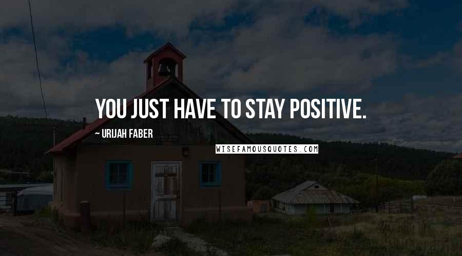 Urijah Faber quotes: You just have to stay positive.