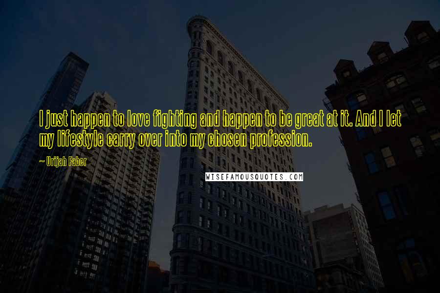 Urijah Faber quotes: I just happen to love fighting and happen to be great at it. And I let my lifestyle carry over into my chosen profession.