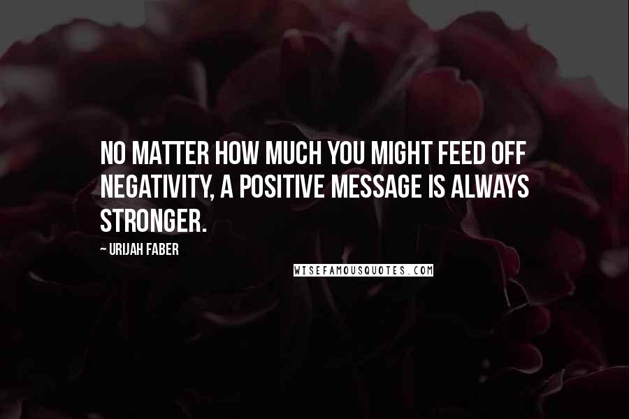 Urijah Faber quotes: No matter how much you might feed off negativity, a positive message is always stronger.