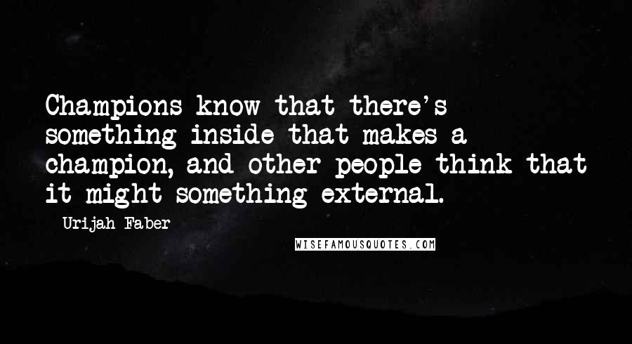 Urijah Faber quotes: Champions know that there's something inside that makes a champion, and other people think that it might something external.