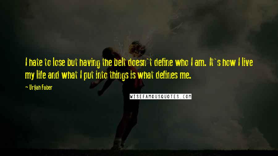 Urijah Faber quotes: I hate to lose but having the belt doesn't define who I am. It's how I live my life and what I put into things is what defines me.