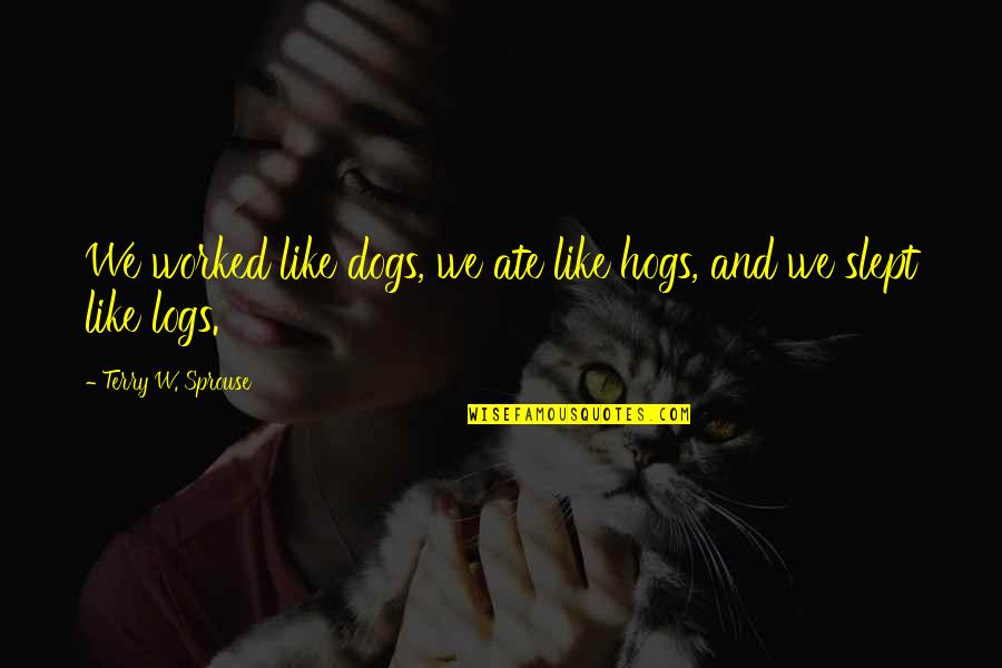 Uritescu Raymond Quotes By Terry W. Sprouse: We worked like dogs, we ate like hogs, Uritescu Raymond Quotes By Terry W. Sprouse: We worked like dogs, we ate like hogs,
