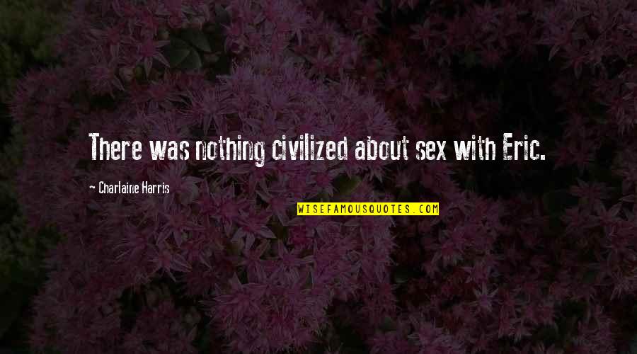 Urls Quotes By Charlaine Harris: There was nothing civilized about sex with Eric.