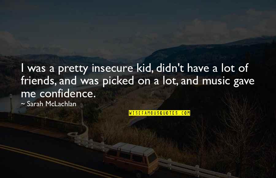 Urquiola De Palacios Quotes By Sarah McLachlan: I was a pretty insecure kid, didn't have Urquiola De Palacios Quotes By Sarah McLachlan: I was a pretty insecure kid, didn't have